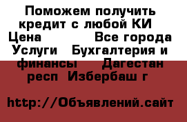 Поможем получить кредит с любой КИ › Цена ­ 1 050 - Все города Услуги » Бухгалтерия и финансы   . Дагестан респ.,Избербаш г.